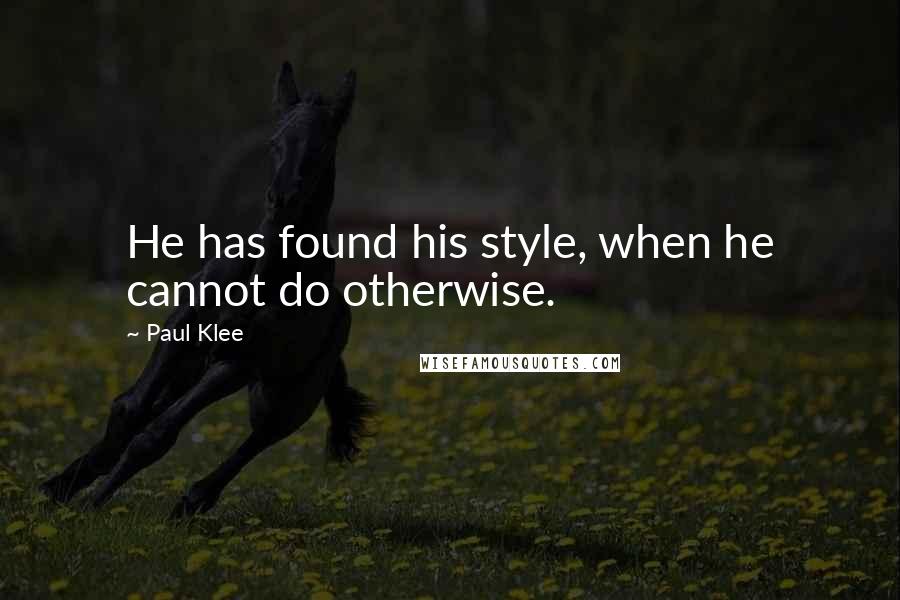 Paul Klee Quotes: He has found his style, when he cannot do otherwise.