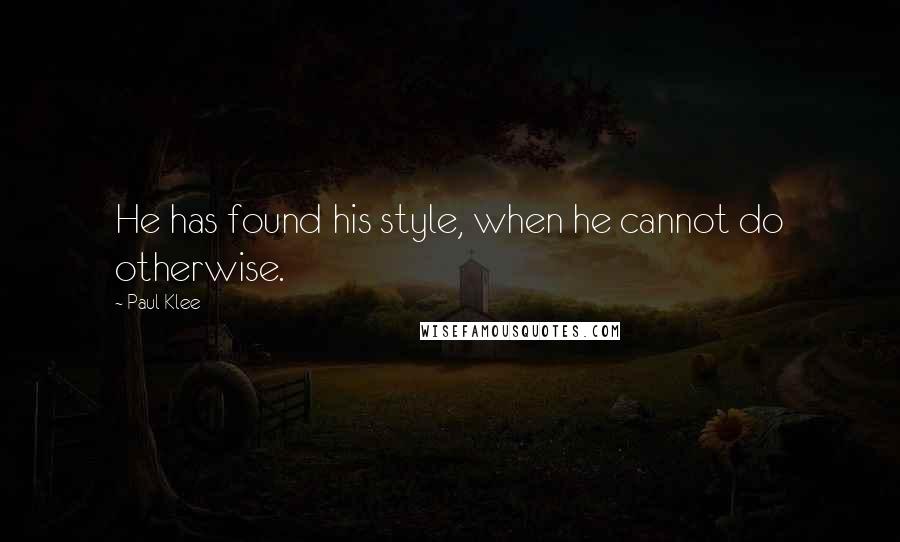 Paul Klee Quotes: He has found his style, when he cannot do otherwise.