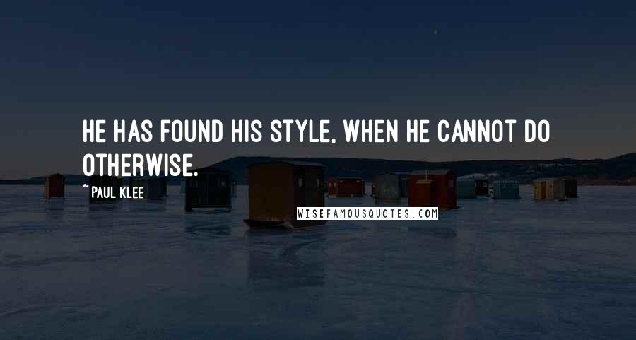 Paul Klee Quotes: He has found his style, when he cannot do otherwise.