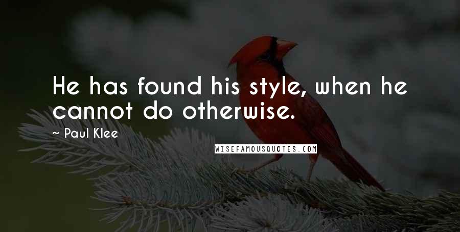 Paul Klee Quotes: He has found his style, when he cannot do otherwise.