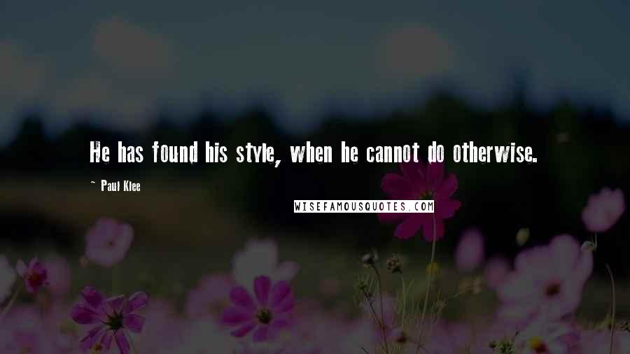 Paul Klee Quotes: He has found his style, when he cannot do otherwise.