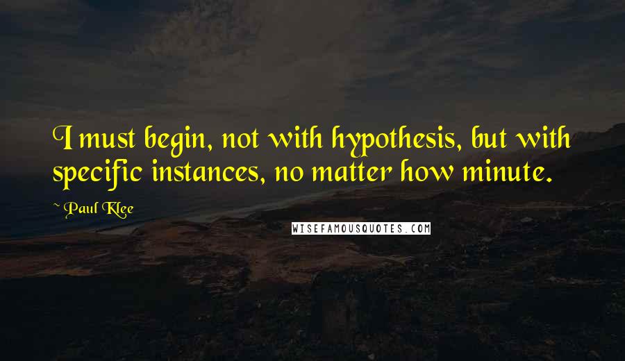 Paul Klee Quotes: I must begin, not with hypothesis, but with specific instances, no matter how minute.