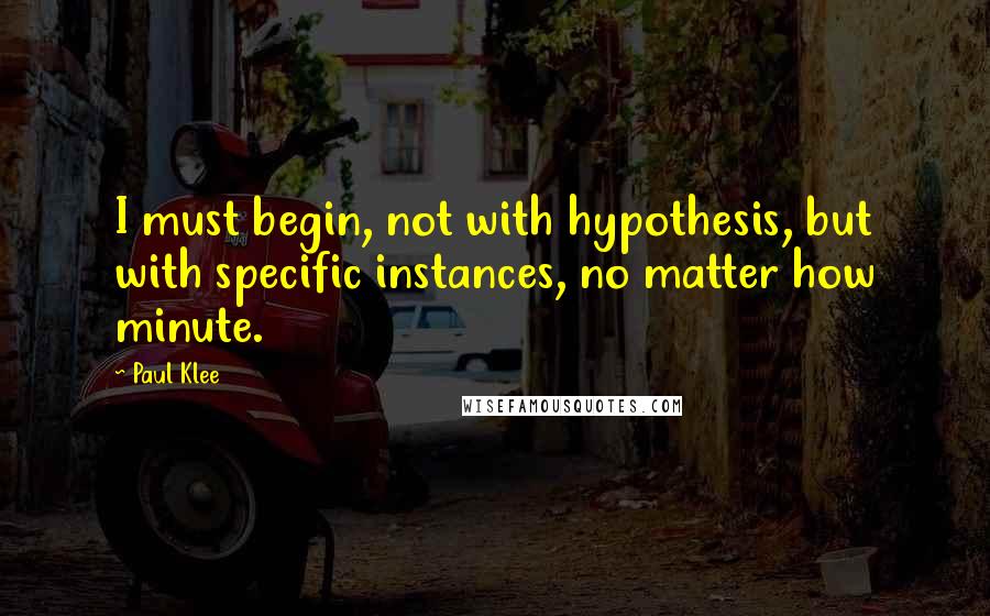 Paul Klee Quotes: I must begin, not with hypothesis, but with specific instances, no matter how minute.