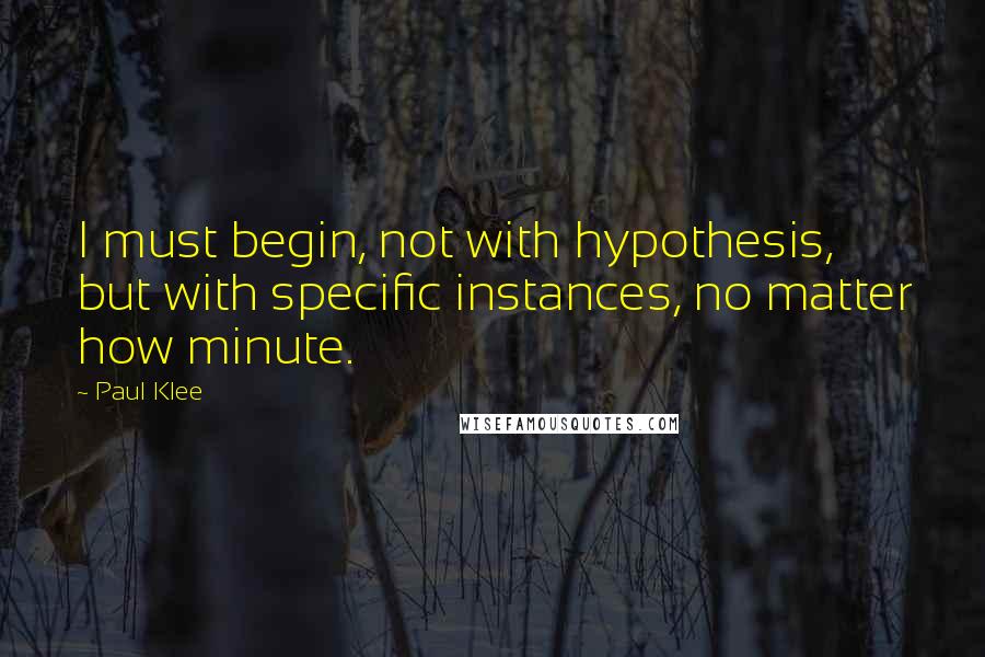 Paul Klee Quotes: I must begin, not with hypothesis, but with specific instances, no matter how minute.