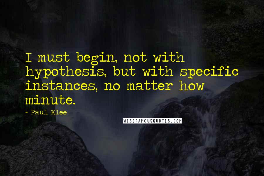 Paul Klee Quotes: I must begin, not with hypothesis, but with specific instances, no matter how minute.