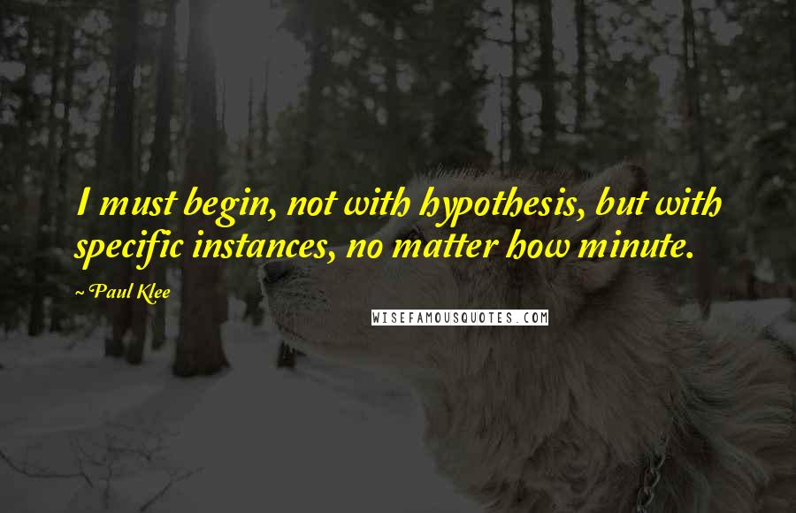 Paul Klee Quotes: I must begin, not with hypothesis, but with specific instances, no matter how minute.