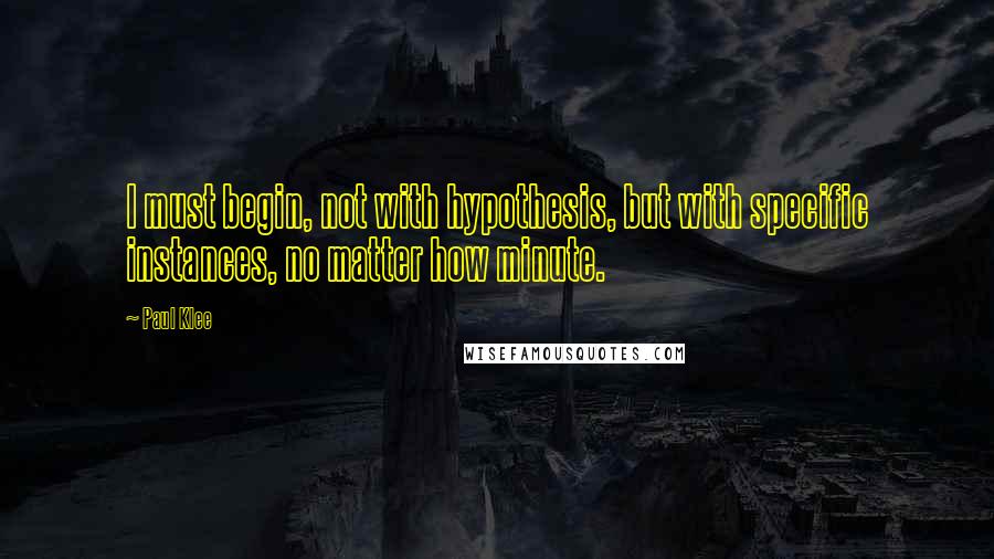 Paul Klee Quotes: I must begin, not with hypothesis, but with specific instances, no matter how minute.