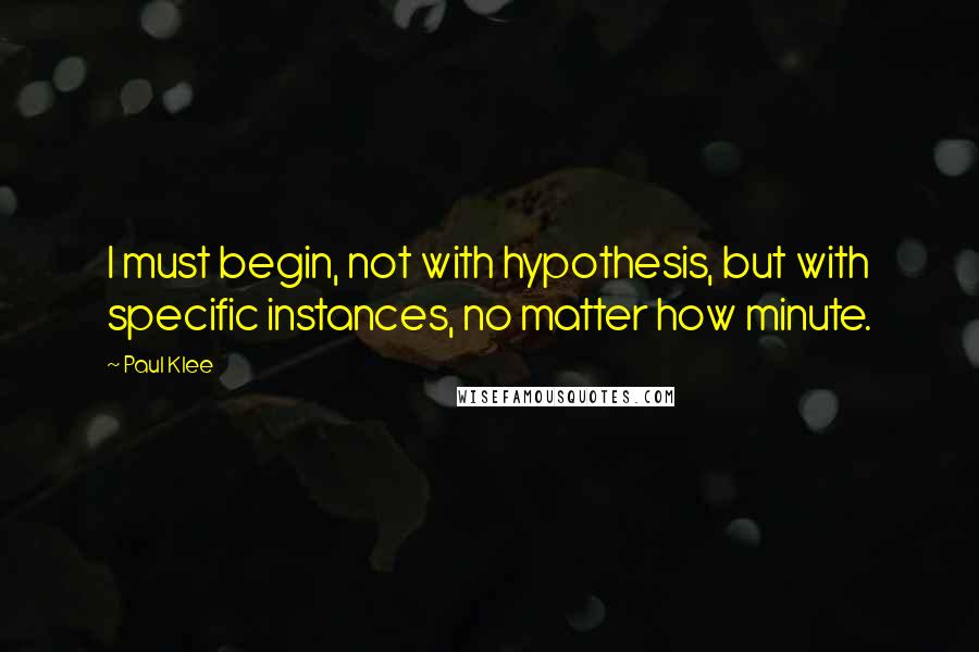 Paul Klee Quotes: I must begin, not with hypothesis, but with specific instances, no matter how minute.