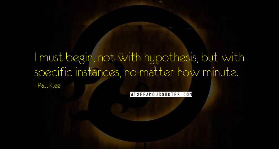 Paul Klee Quotes: I must begin, not with hypothesis, but with specific instances, no matter how minute.