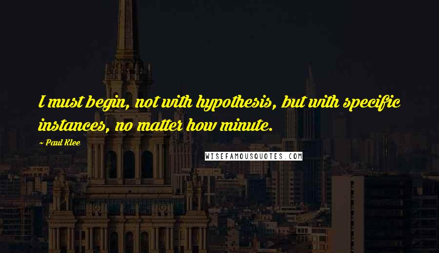 Paul Klee Quotes: I must begin, not with hypothesis, but with specific instances, no matter how minute.