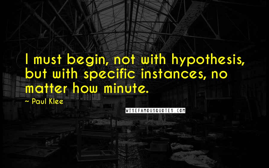 Paul Klee Quotes: I must begin, not with hypothesis, but with specific instances, no matter how minute.