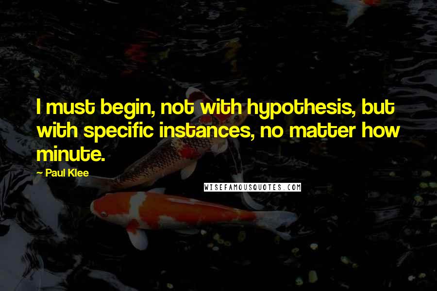 Paul Klee Quotes: I must begin, not with hypothesis, but with specific instances, no matter how minute.