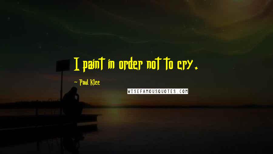 Paul Klee Quotes: I paint in order not to cry.