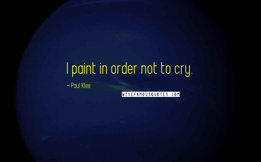 Paul Klee Quotes: I paint in order not to cry.