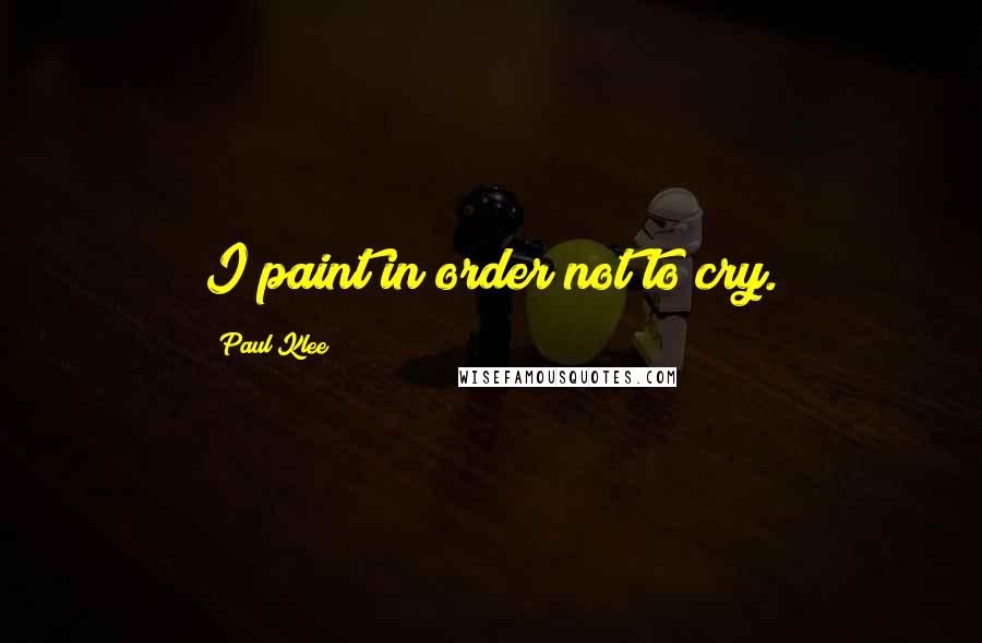 Paul Klee Quotes: I paint in order not to cry.