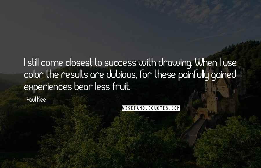 Paul Klee Quotes: I still come closest to success with drawing. When I use color the results are dubious, for these painfully gained experiences bear less fruit.