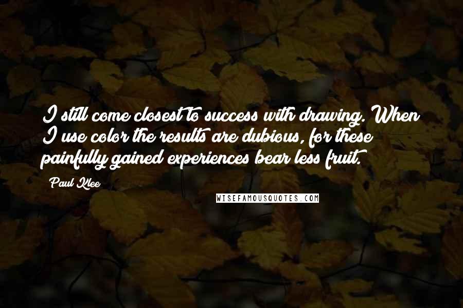 Paul Klee Quotes: I still come closest to success with drawing. When I use color the results are dubious, for these painfully gained experiences bear less fruit.