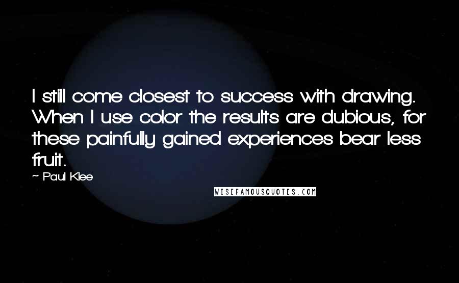 Paul Klee Quotes: I still come closest to success with drawing. When I use color the results are dubious, for these painfully gained experiences bear less fruit.