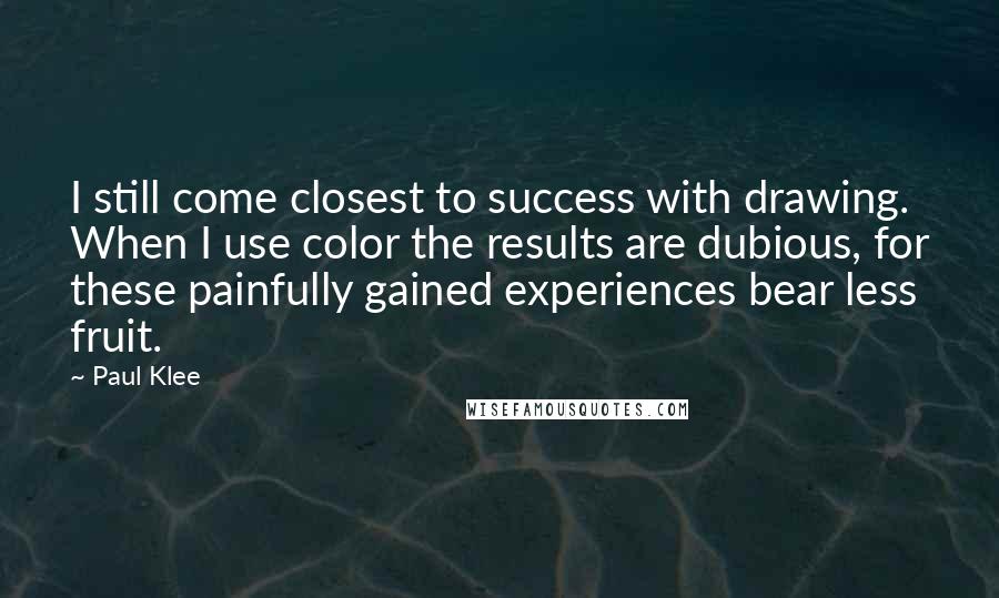 Paul Klee Quotes: I still come closest to success with drawing. When I use color the results are dubious, for these painfully gained experiences bear less fruit.