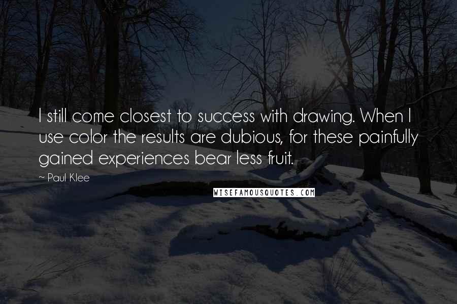 Paul Klee Quotes: I still come closest to success with drawing. When I use color the results are dubious, for these painfully gained experiences bear less fruit.