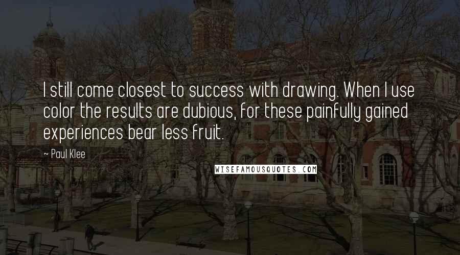 Paul Klee Quotes: I still come closest to success with drawing. When I use color the results are dubious, for these painfully gained experiences bear less fruit.