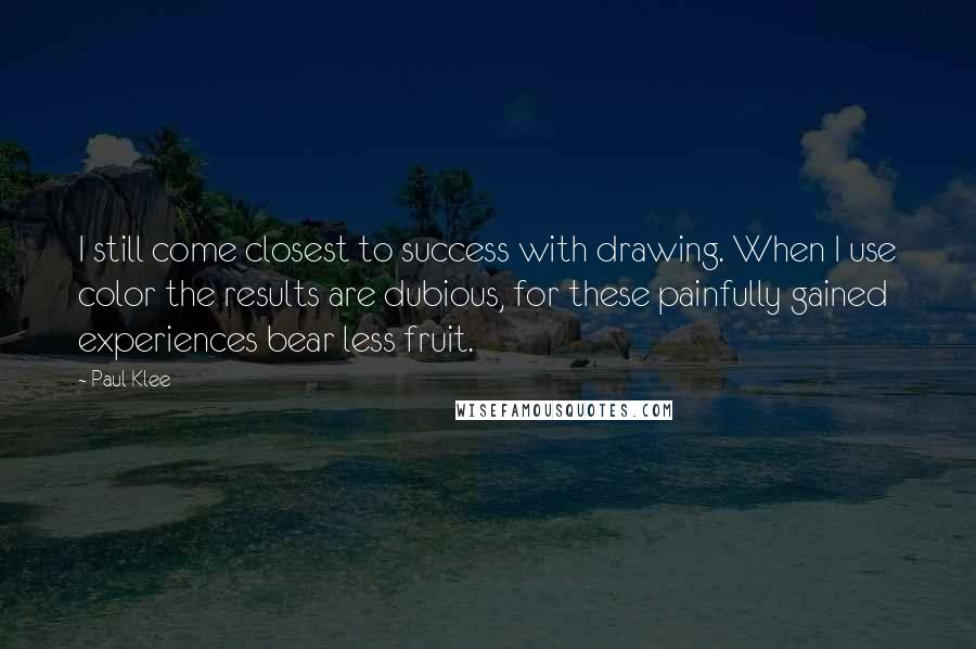 Paul Klee Quotes: I still come closest to success with drawing. When I use color the results are dubious, for these painfully gained experiences bear less fruit.