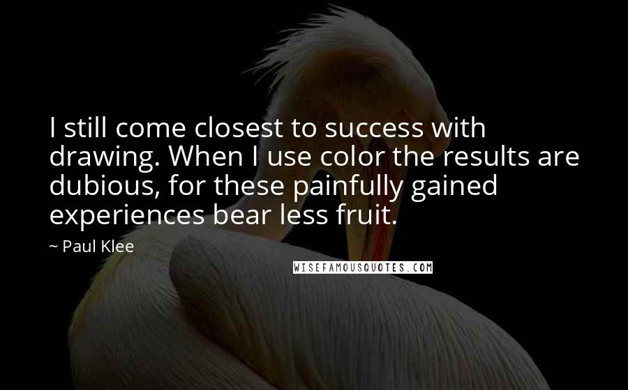 Paul Klee Quotes: I still come closest to success with drawing. When I use color the results are dubious, for these painfully gained experiences bear less fruit.