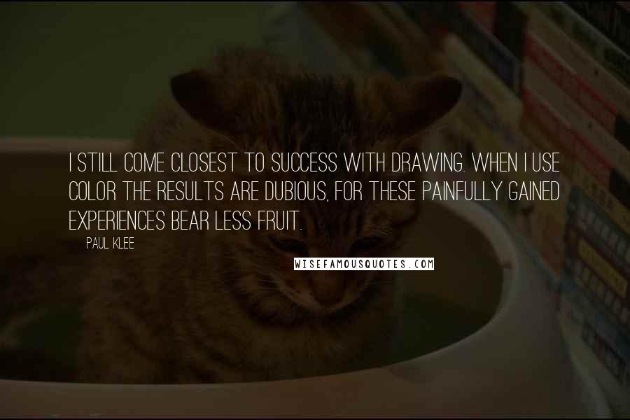 Paul Klee Quotes: I still come closest to success with drawing. When I use color the results are dubious, for these painfully gained experiences bear less fruit.