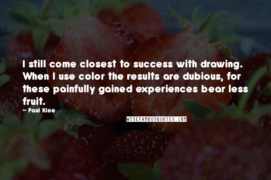 Paul Klee Quotes: I still come closest to success with drawing. When I use color the results are dubious, for these painfully gained experiences bear less fruit.