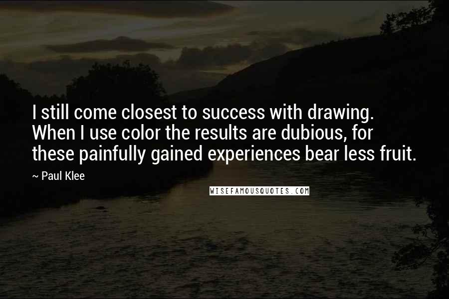 Paul Klee Quotes: I still come closest to success with drawing. When I use color the results are dubious, for these painfully gained experiences bear less fruit.