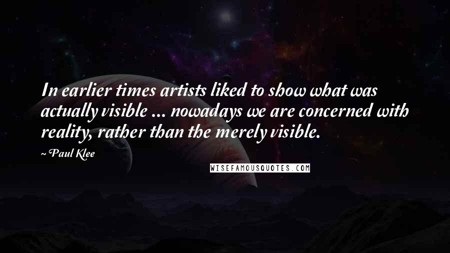 Paul Klee Quotes: In earlier times artists liked to show what was actually visible ... nowadays we are concerned with reality, rather than the merely visible.