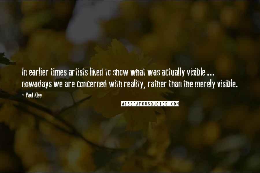 Paul Klee Quotes: In earlier times artists liked to show what was actually visible ... nowadays we are concerned with reality, rather than the merely visible.