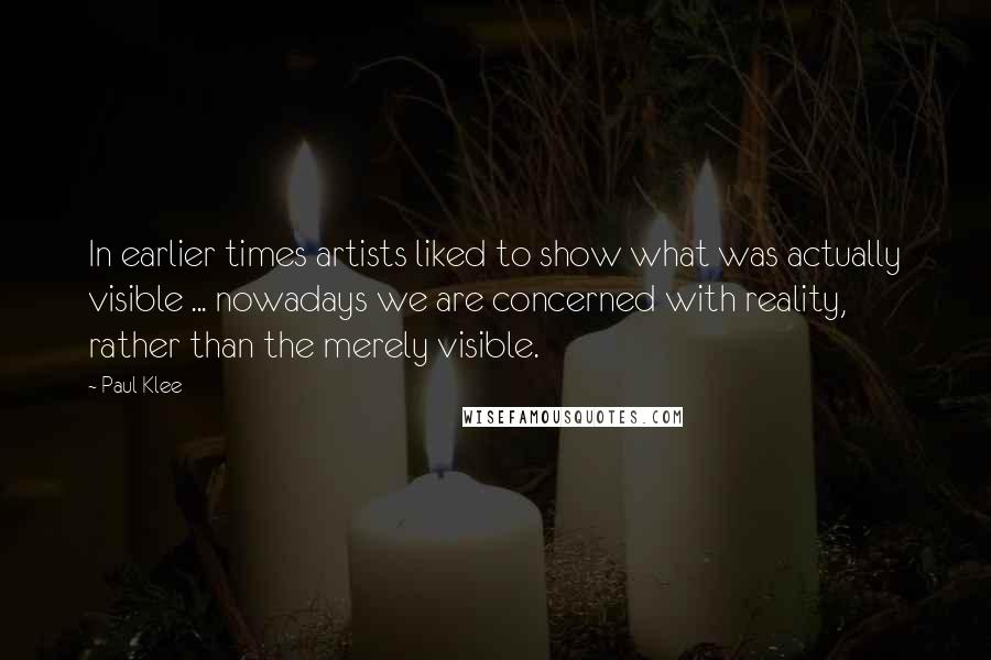 Paul Klee Quotes: In earlier times artists liked to show what was actually visible ... nowadays we are concerned with reality, rather than the merely visible.