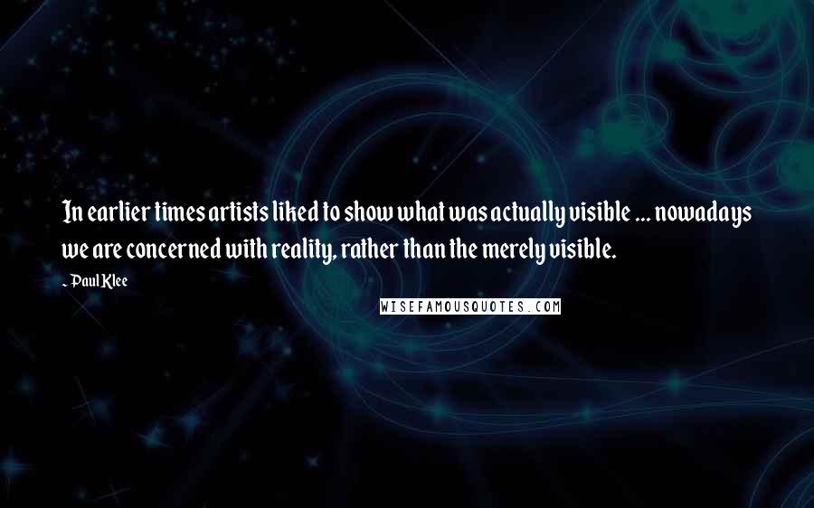Paul Klee Quotes: In earlier times artists liked to show what was actually visible ... nowadays we are concerned with reality, rather than the merely visible.
