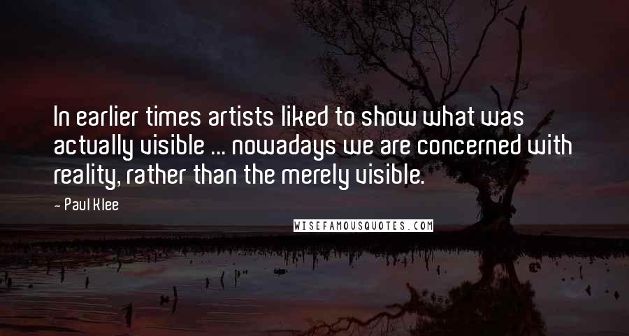 Paul Klee Quotes: In earlier times artists liked to show what was actually visible ... nowadays we are concerned with reality, rather than the merely visible.