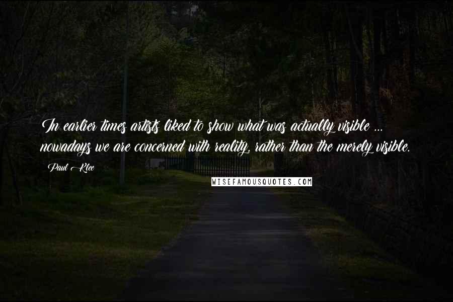 Paul Klee Quotes: In earlier times artists liked to show what was actually visible ... nowadays we are concerned with reality, rather than the merely visible.