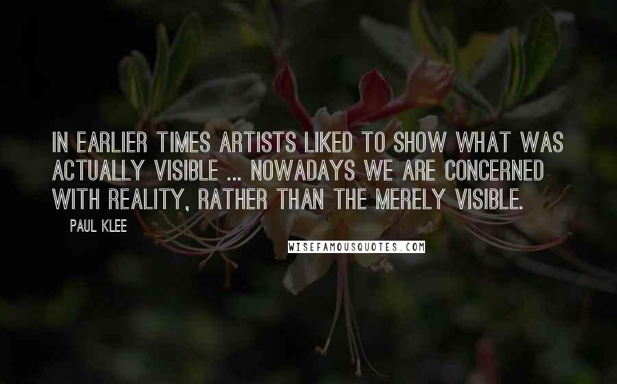 Paul Klee Quotes: In earlier times artists liked to show what was actually visible ... nowadays we are concerned with reality, rather than the merely visible.