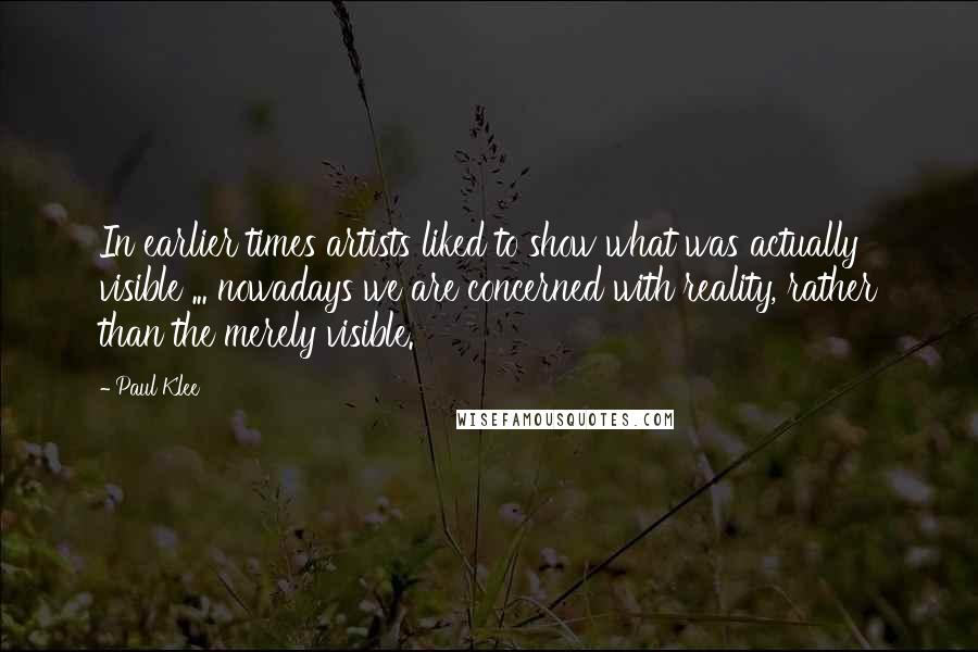 Paul Klee Quotes: In earlier times artists liked to show what was actually visible ... nowadays we are concerned with reality, rather than the merely visible.