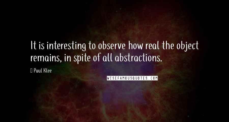 Paul Klee Quotes: It is interesting to observe how real the object remains, in spite of all abstractions.