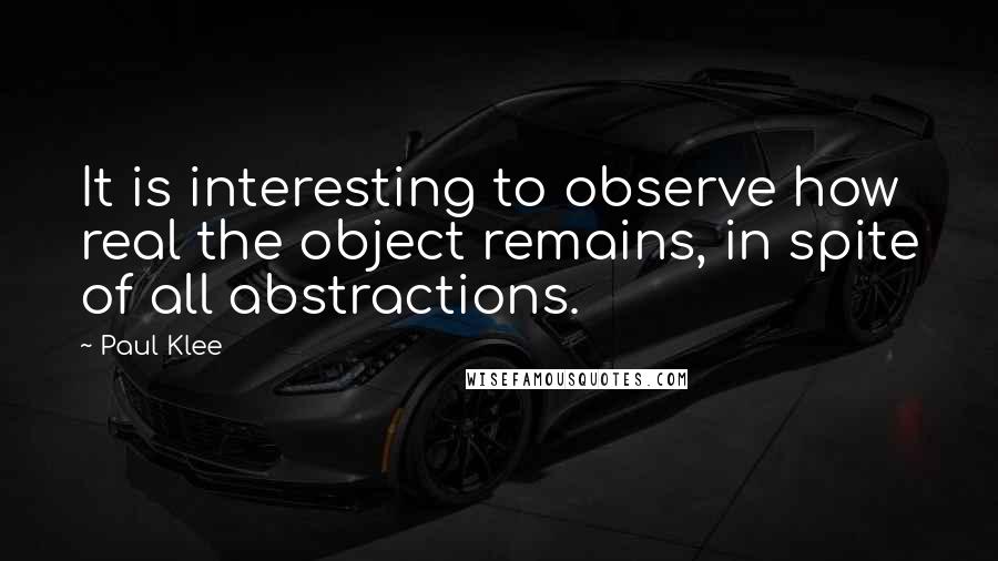 Paul Klee Quotes: It is interesting to observe how real the object remains, in spite of all abstractions.
