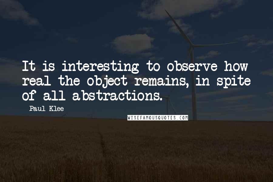 Paul Klee Quotes: It is interesting to observe how real the object remains, in spite of all abstractions.