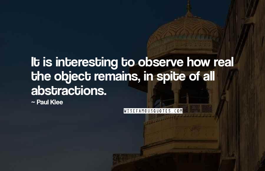 Paul Klee Quotes: It is interesting to observe how real the object remains, in spite of all abstractions.