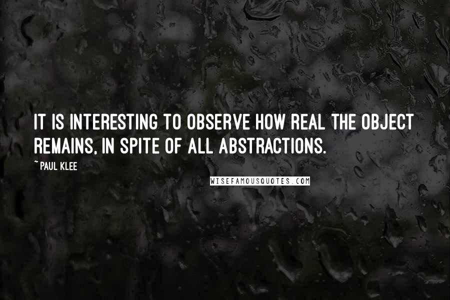 Paul Klee Quotes: It is interesting to observe how real the object remains, in spite of all abstractions.