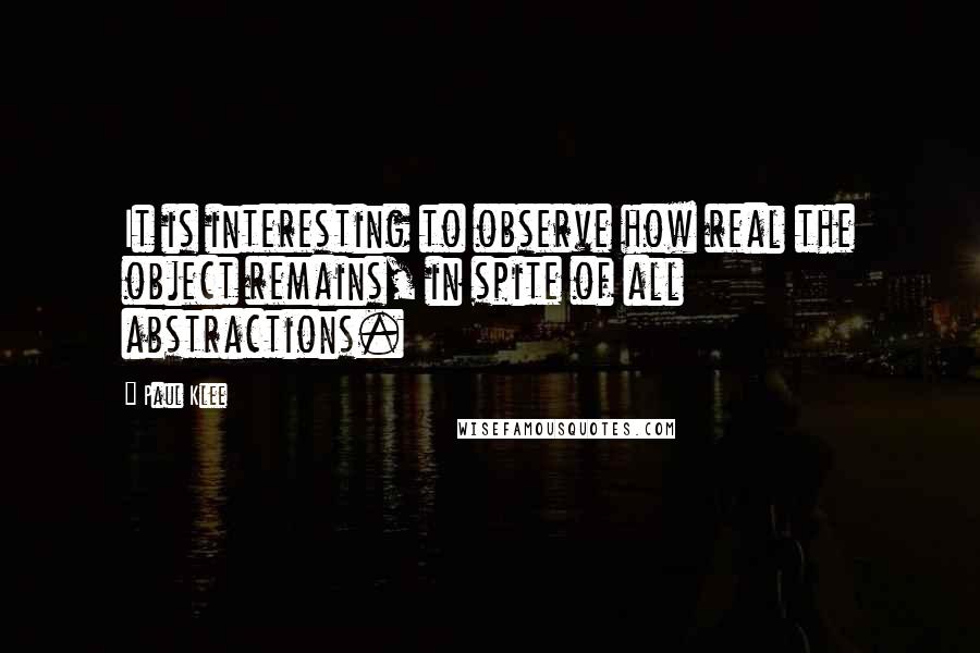 Paul Klee Quotes: It is interesting to observe how real the object remains, in spite of all abstractions.