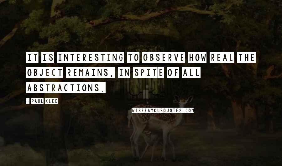 Paul Klee Quotes: It is interesting to observe how real the object remains, in spite of all abstractions.