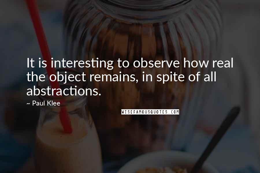 Paul Klee Quotes: It is interesting to observe how real the object remains, in spite of all abstractions.