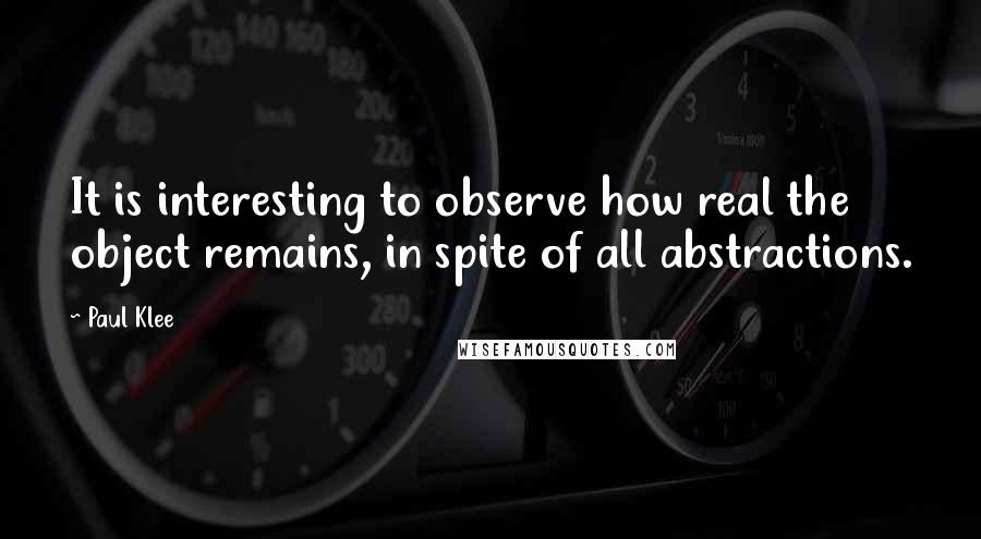 Paul Klee Quotes: It is interesting to observe how real the object remains, in spite of all abstractions.