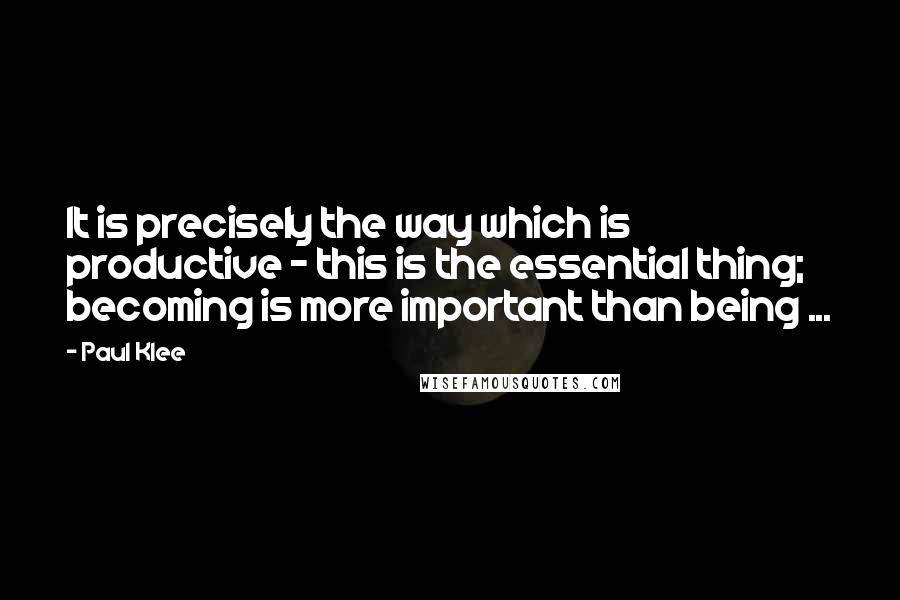 Paul Klee Quotes: It is precisely the way which is productive - this is the essential thing; becoming is more important than being ...