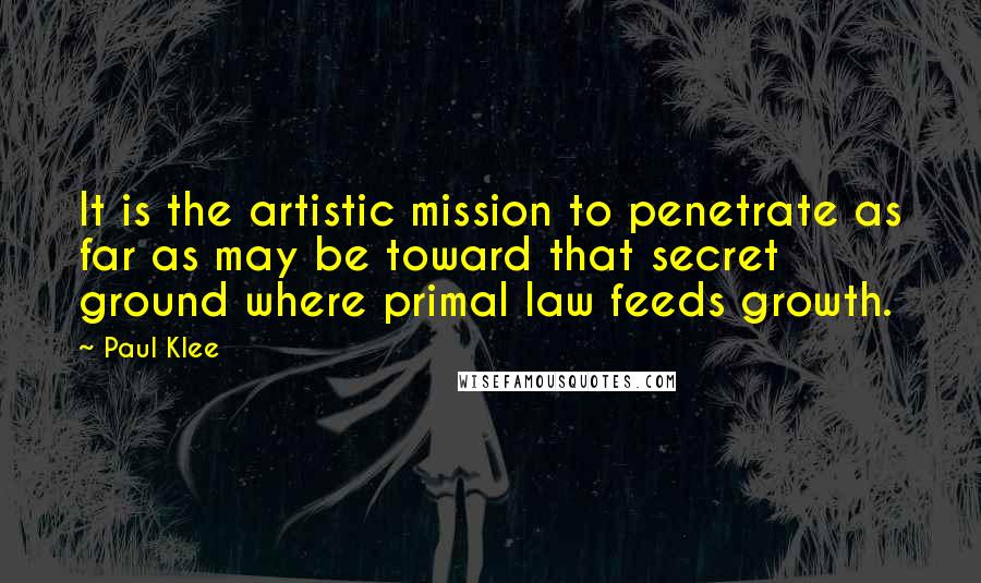 Paul Klee Quotes: It is the artistic mission to penetrate as far as may be toward that secret ground where primal law feeds growth.