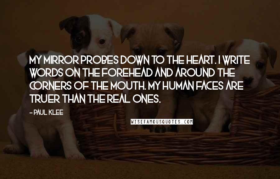 Paul Klee Quotes: My mirror probes down to the heart. I write words on the forehead and around the corners of the mouth. My human faces are truer than the real ones.